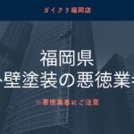 【怪しい】福岡県で外壁塗装の悪質業者リストを発見！リストの探し方・悪質業者の特徴を解説